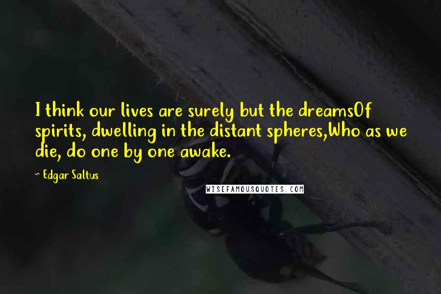 Edgar Saltus Quotes: I think our lives are surely but the dreamsOf spirits, dwelling in the distant spheres,Who as we die, do one by one awake.
