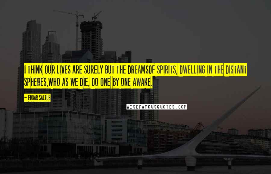 Edgar Saltus Quotes: I think our lives are surely but the dreamsOf spirits, dwelling in the distant spheres,Who as we die, do one by one awake.