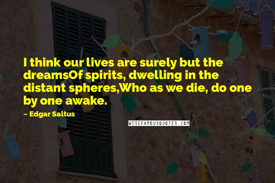Edgar Saltus Quotes: I think our lives are surely but the dreamsOf spirits, dwelling in the distant spheres,Who as we die, do one by one awake.