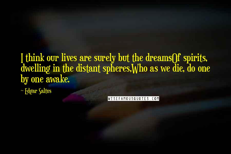 Edgar Saltus Quotes: I think our lives are surely but the dreamsOf spirits, dwelling in the distant spheres,Who as we die, do one by one awake.