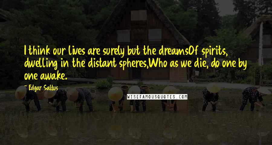 Edgar Saltus Quotes: I think our lives are surely but the dreamsOf spirits, dwelling in the distant spheres,Who as we die, do one by one awake.