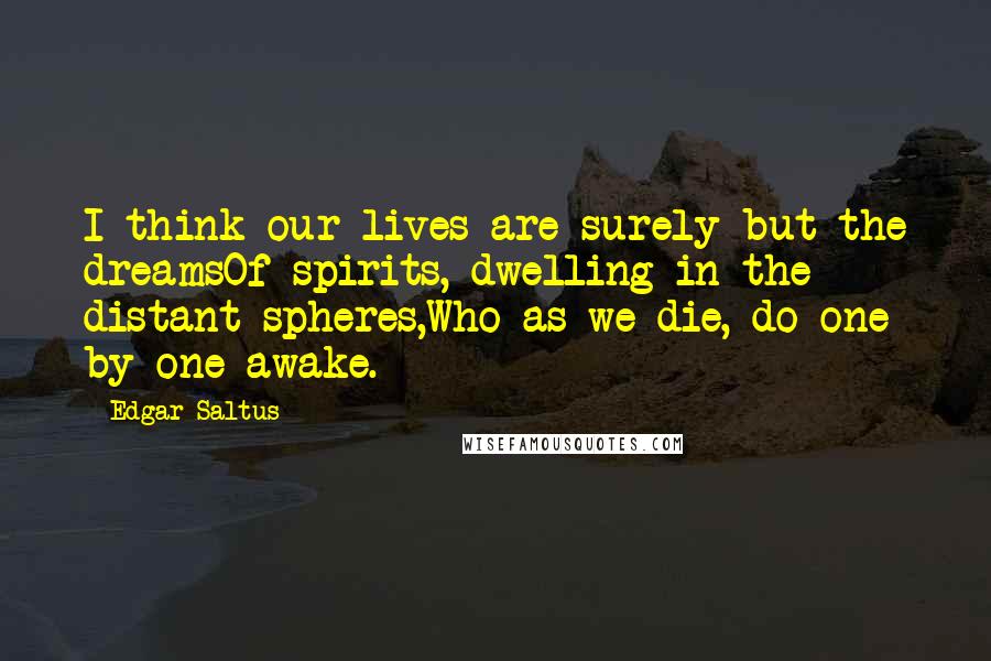 Edgar Saltus Quotes: I think our lives are surely but the dreamsOf spirits, dwelling in the distant spheres,Who as we die, do one by one awake.