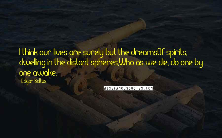 Edgar Saltus Quotes: I think our lives are surely but the dreamsOf spirits, dwelling in the distant spheres,Who as we die, do one by one awake.