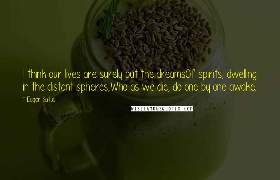 Edgar Saltus Quotes: I think our lives are surely but the dreamsOf spirits, dwelling in the distant spheres,Who as we die, do one by one awake.