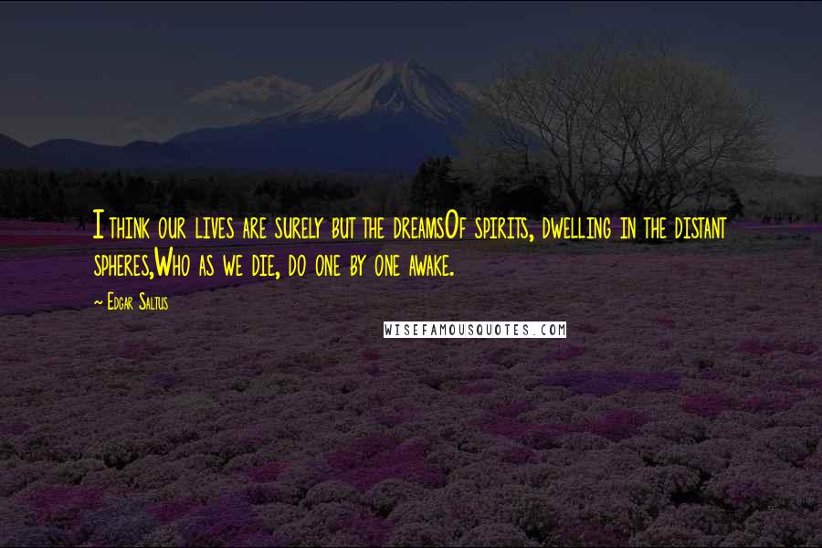 Edgar Saltus Quotes: I think our lives are surely but the dreamsOf spirits, dwelling in the distant spheres,Who as we die, do one by one awake.