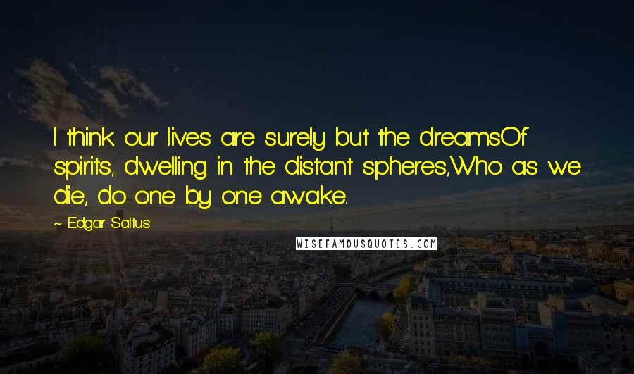 Edgar Saltus Quotes: I think our lives are surely but the dreamsOf spirits, dwelling in the distant spheres,Who as we die, do one by one awake.