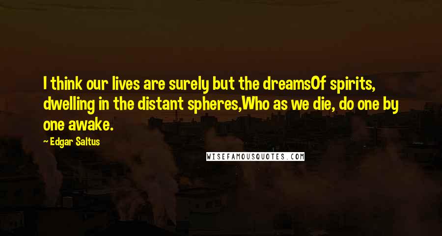 Edgar Saltus Quotes: I think our lives are surely but the dreamsOf spirits, dwelling in the distant spheres,Who as we die, do one by one awake.