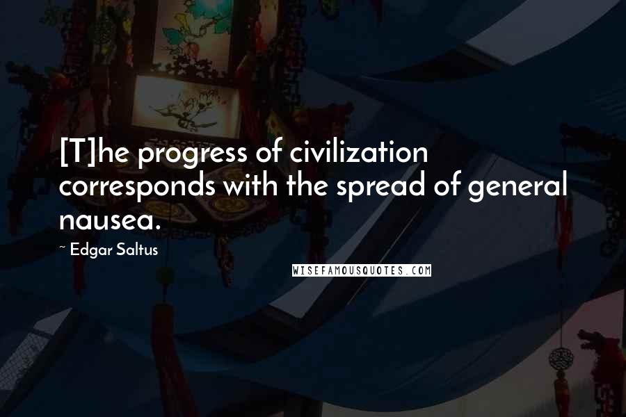 Edgar Saltus Quotes: [T]he progress of civilization corresponds with the spread of general nausea.