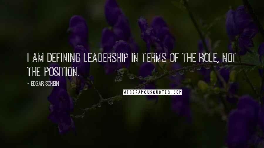 Edgar Schein Quotes: I am defining leadership in terms of the role, not the position.