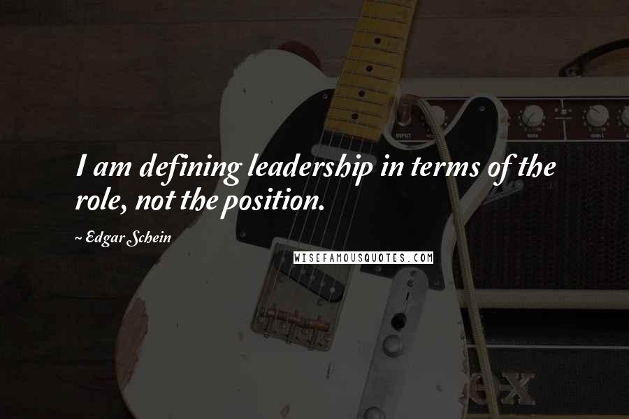 Edgar Schein Quotes: I am defining leadership in terms of the role, not the position.