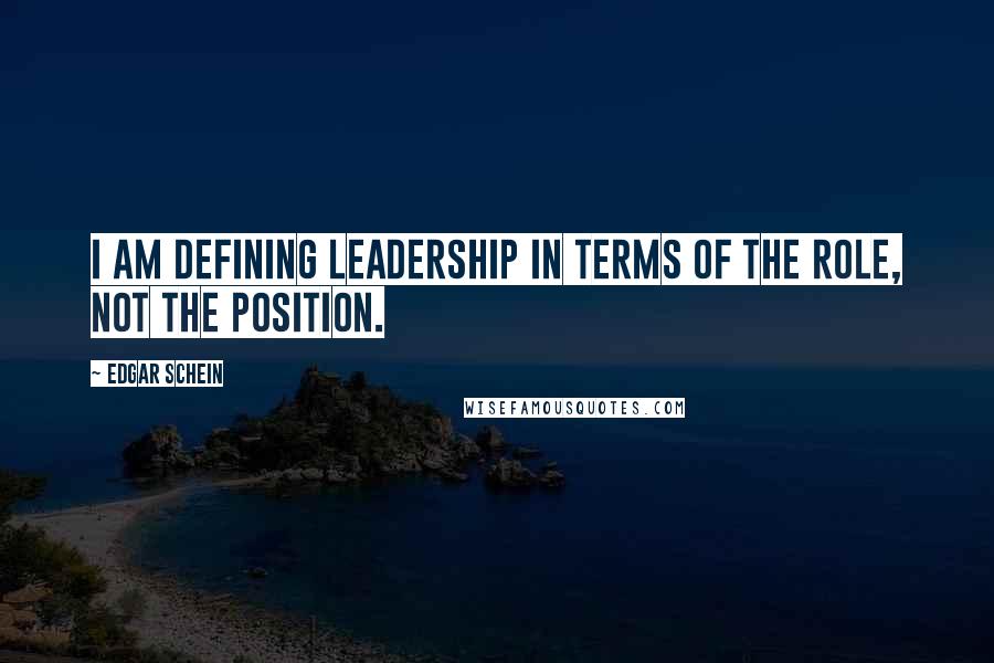 Edgar Schein Quotes: I am defining leadership in terms of the role, not the position.