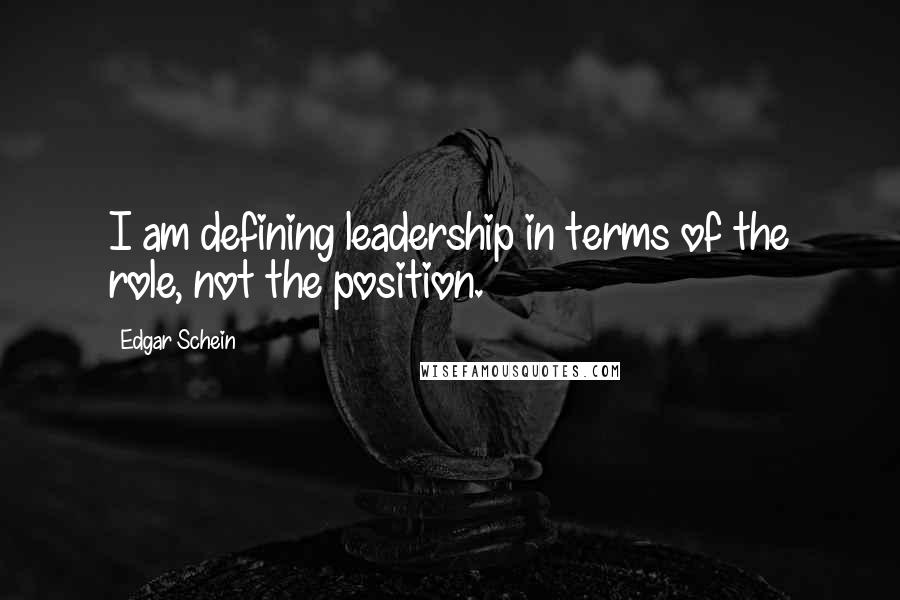 Edgar Schein Quotes: I am defining leadership in terms of the role, not the position.