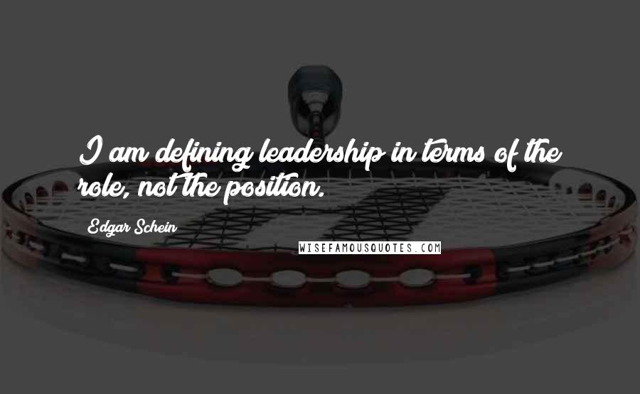 Edgar Schein Quotes: I am defining leadership in terms of the role, not the position.