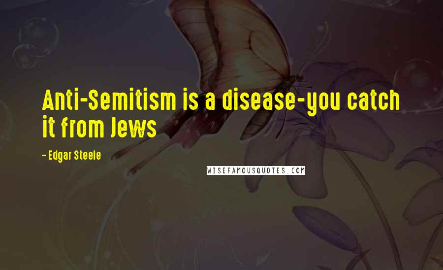 Edgar Steele Quotes: Anti-Semitism is a disease-you catch it from Jews