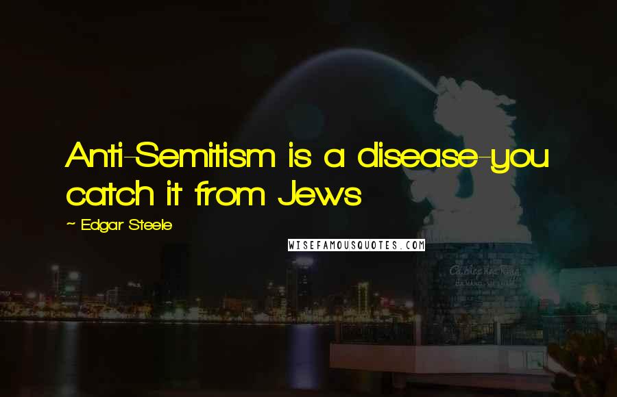 Edgar Steele Quotes: Anti-Semitism is a disease-you catch it from Jews