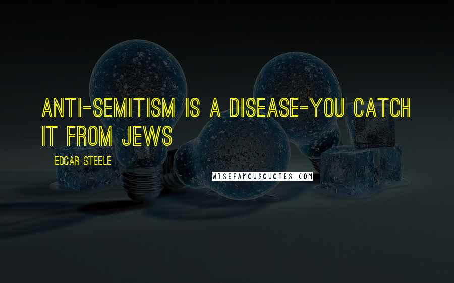 Edgar Steele Quotes: Anti-Semitism is a disease-you catch it from Jews