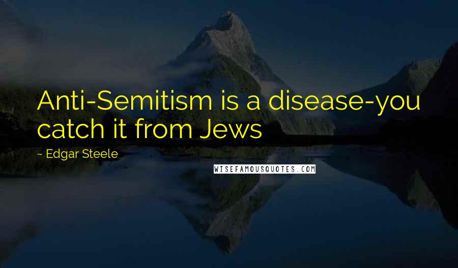 Edgar Steele Quotes: Anti-Semitism is a disease-you catch it from Jews