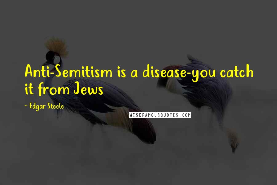 Edgar Steele Quotes: Anti-Semitism is a disease-you catch it from Jews