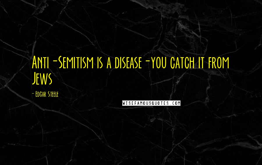 Edgar Steele Quotes: Anti-Semitism is a disease-you catch it from Jews