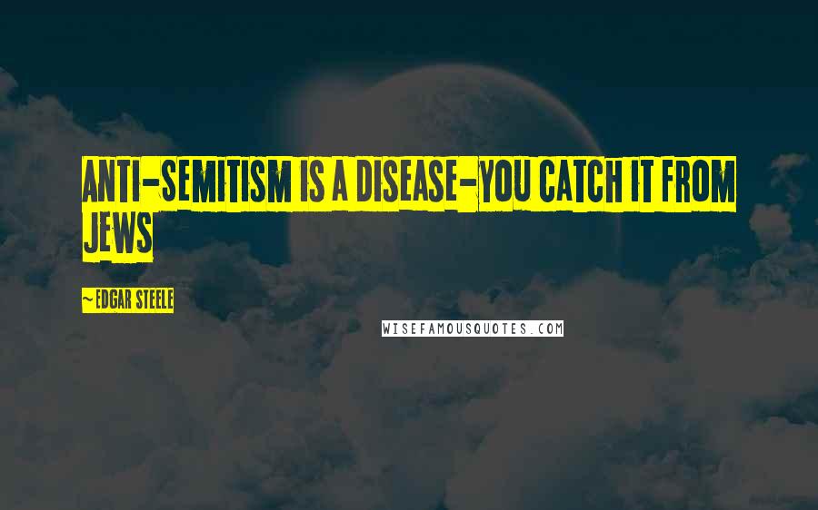 Edgar Steele Quotes: Anti-Semitism is a disease-you catch it from Jews