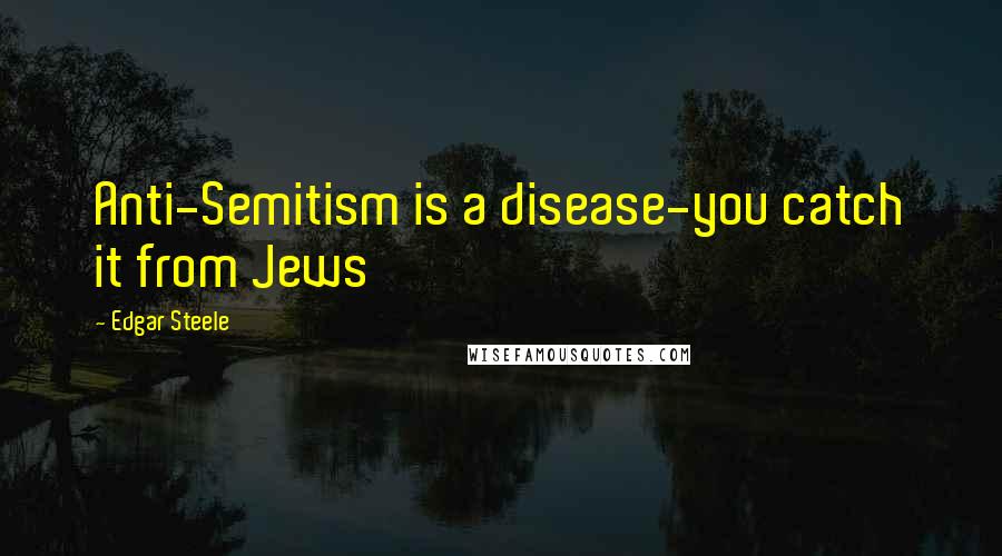 Edgar Steele Quotes: Anti-Semitism is a disease-you catch it from Jews