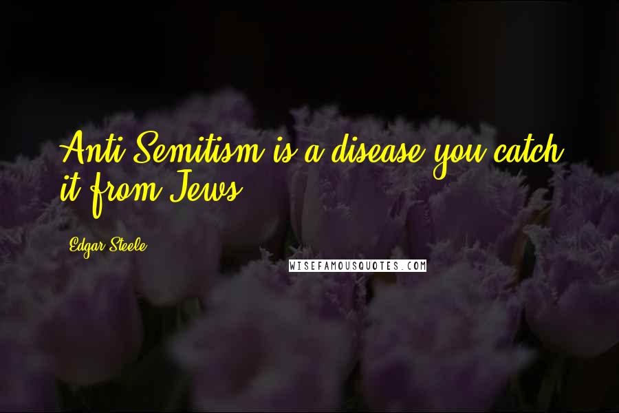 Edgar Steele Quotes: Anti-Semitism is a disease-you catch it from Jews