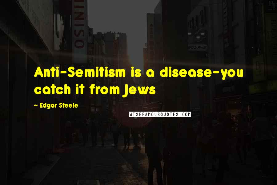 Edgar Steele Quotes: Anti-Semitism is a disease-you catch it from Jews