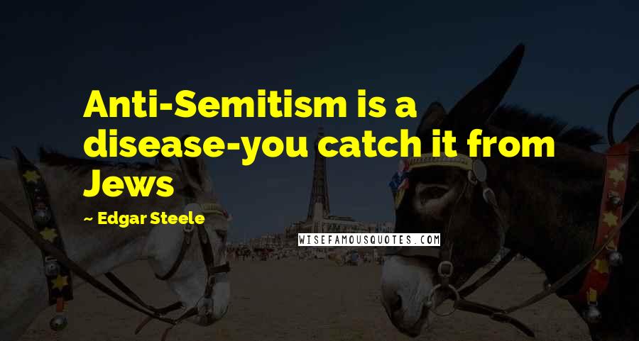 Edgar Steele Quotes: Anti-Semitism is a disease-you catch it from Jews