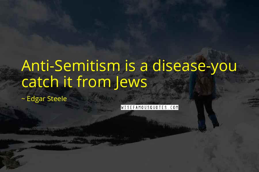 Edgar Steele Quotes: Anti-Semitism is a disease-you catch it from Jews