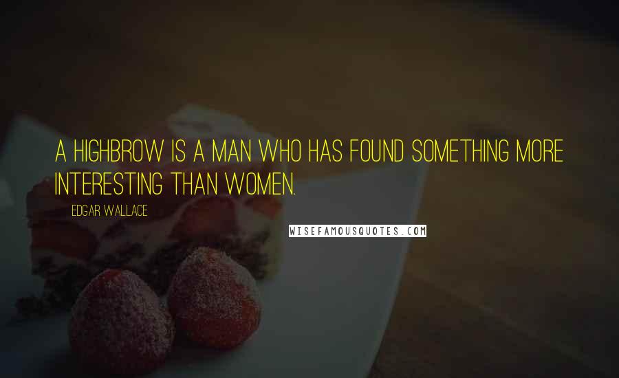 Edgar Wallace Quotes: A highbrow is a man who has found something more interesting than women.