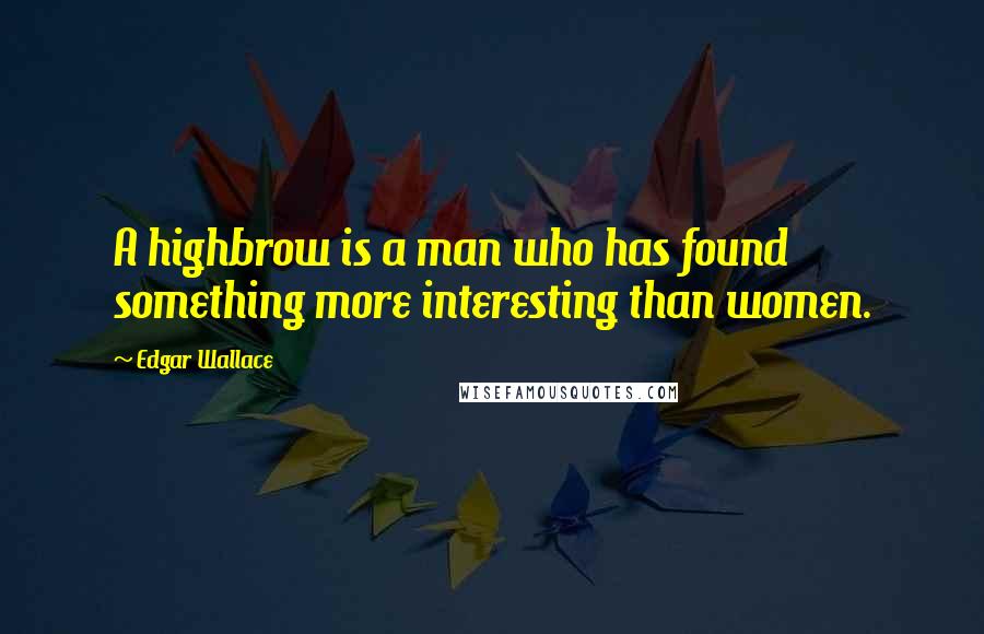 Edgar Wallace Quotes: A highbrow is a man who has found something more interesting than women.