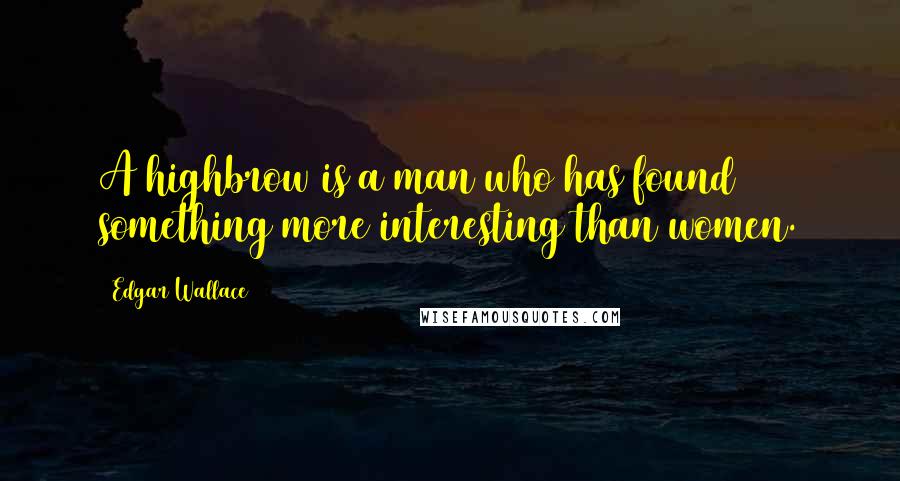 Edgar Wallace Quotes: A highbrow is a man who has found something more interesting than women.