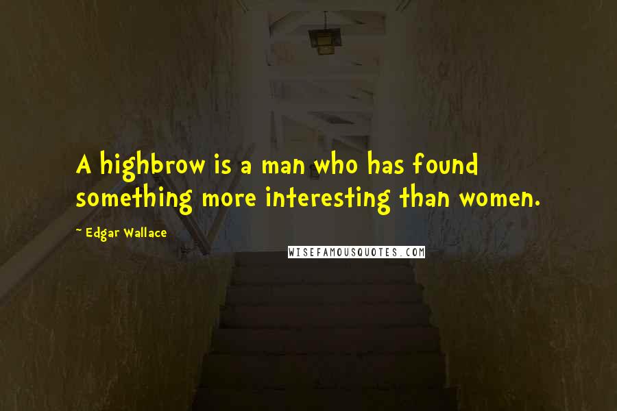 Edgar Wallace Quotes: A highbrow is a man who has found something more interesting than women.