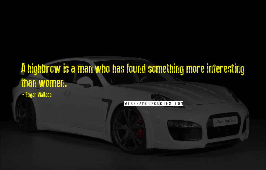 Edgar Wallace Quotes: A highbrow is a man who has found something more interesting than women.