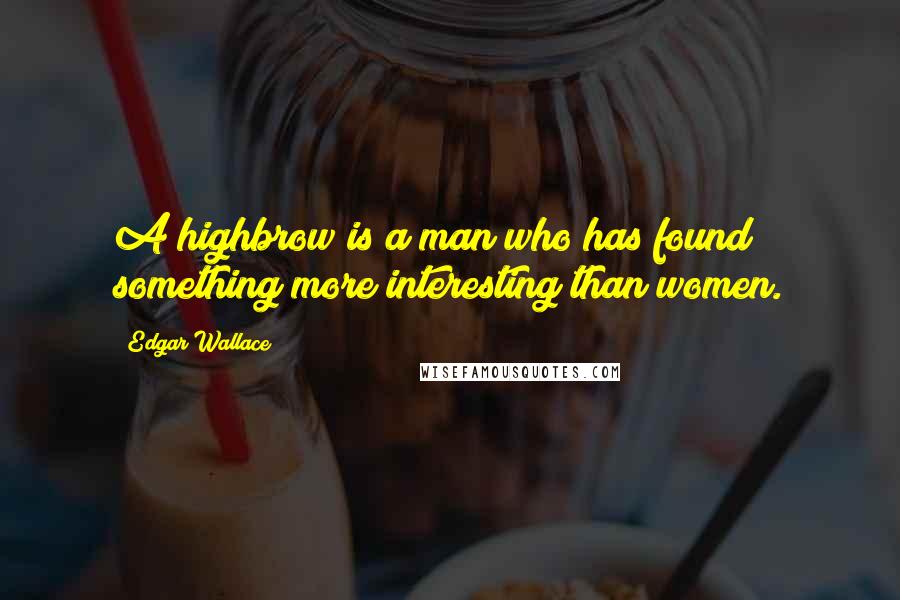 Edgar Wallace Quotes: A highbrow is a man who has found something more interesting than women.