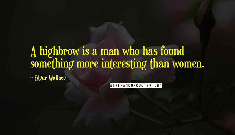 Edgar Wallace Quotes: A highbrow is a man who has found something more interesting than women.
