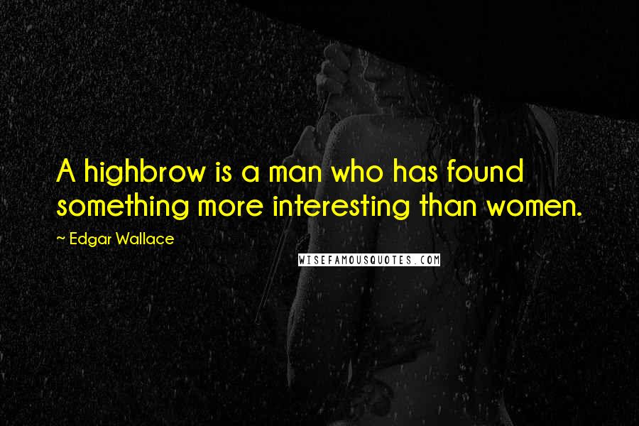 Edgar Wallace Quotes: A highbrow is a man who has found something more interesting than women.