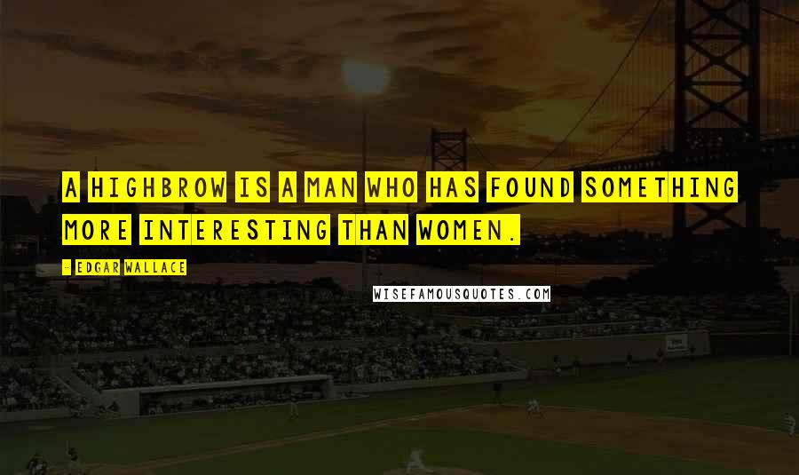 Edgar Wallace Quotes: A highbrow is a man who has found something more interesting than women.