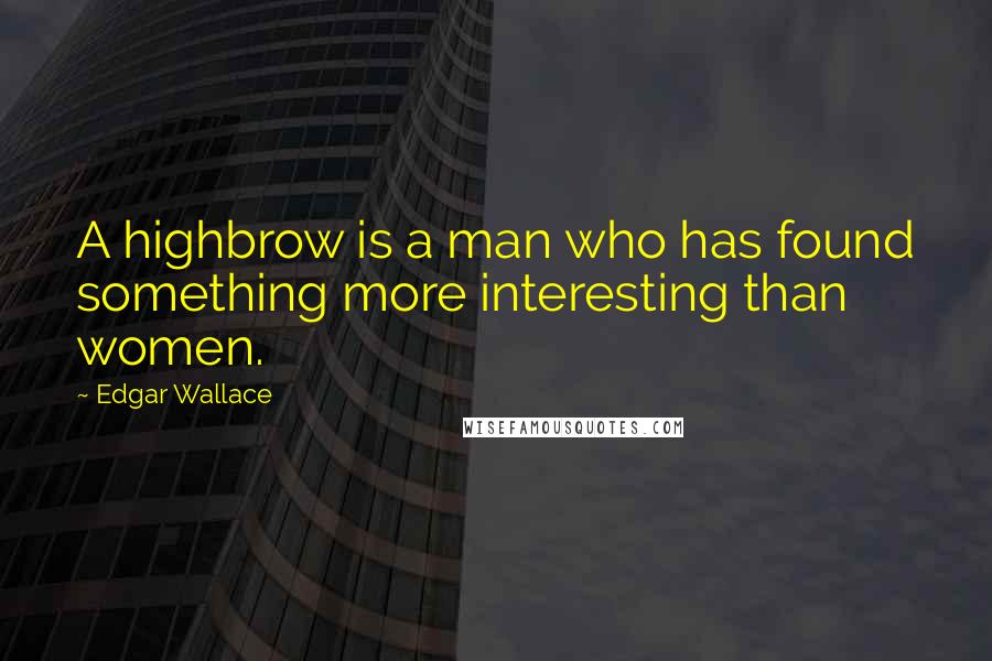Edgar Wallace Quotes: A highbrow is a man who has found something more interesting than women.