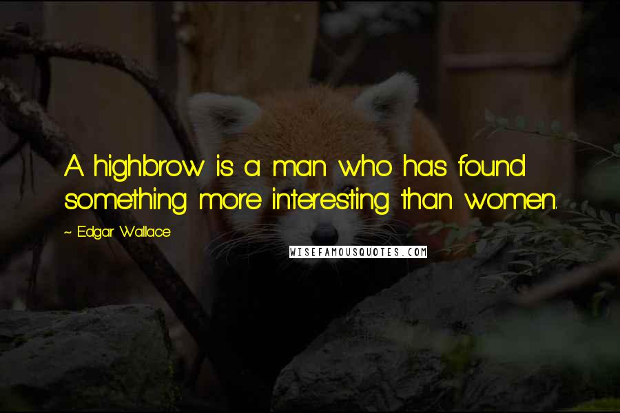Edgar Wallace Quotes: A highbrow is a man who has found something more interesting than women.
