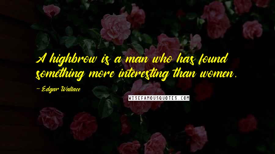 Edgar Wallace Quotes: A highbrow is a man who has found something more interesting than women.