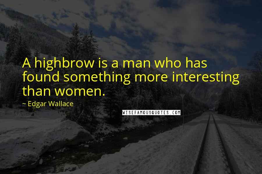 Edgar Wallace Quotes: A highbrow is a man who has found something more interesting than women.