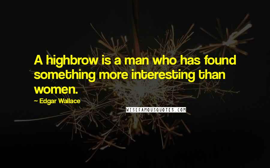 Edgar Wallace Quotes: A highbrow is a man who has found something more interesting than women.