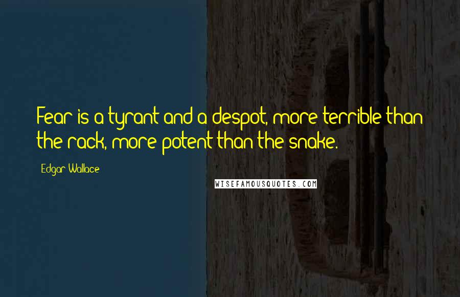 Edgar Wallace Quotes: Fear is a tyrant and a despot, more terrible than the rack, more potent than the snake.