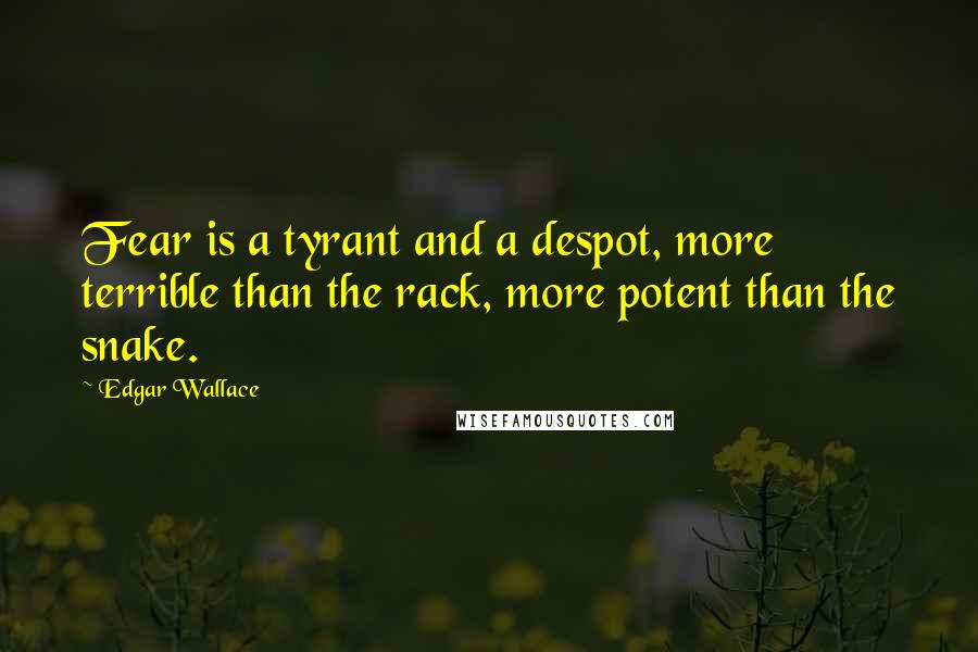 Edgar Wallace Quotes: Fear is a tyrant and a despot, more terrible than the rack, more potent than the snake.