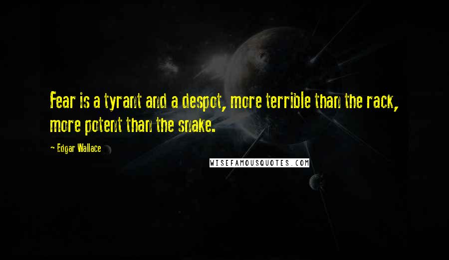 Edgar Wallace Quotes: Fear is a tyrant and a despot, more terrible than the rack, more potent than the snake.