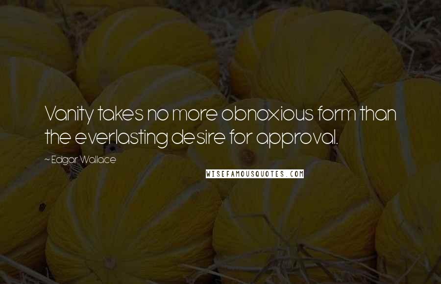 Edgar Wallace Quotes: Vanity takes no more obnoxious form than the everlasting desire for approval.