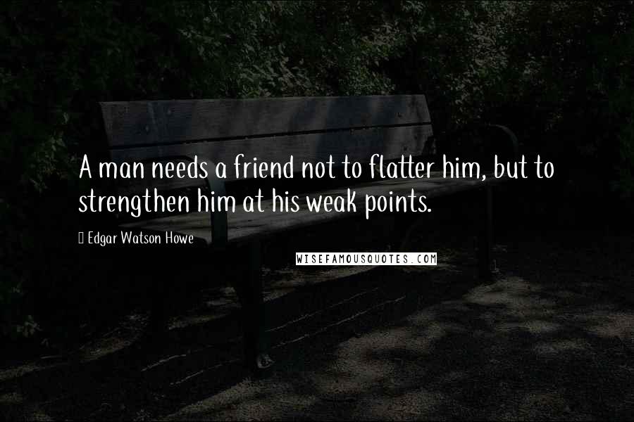 Edgar Watson Howe Quotes: A man needs a friend not to flatter him, but to strengthen him at his weak points.