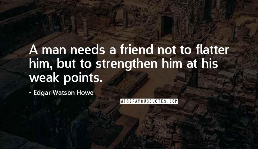 Edgar Watson Howe Quotes: A man needs a friend not to flatter him, but to strengthen him at his weak points.