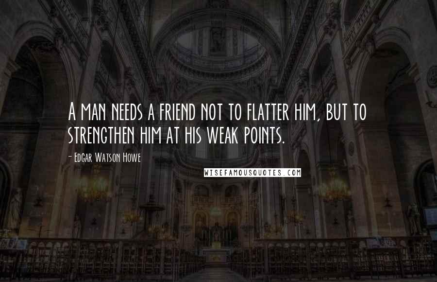 Edgar Watson Howe Quotes: A man needs a friend not to flatter him, but to strengthen him at his weak points.